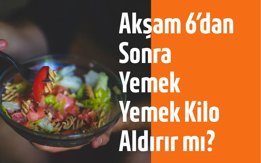 Akşam 6’dan Sonra Yemek Yemek Kilo Aldırır mı?